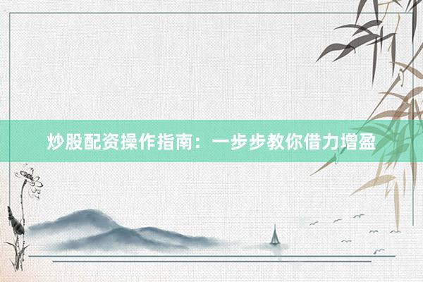 炒股配资操作指南：一步步教你借力增盈