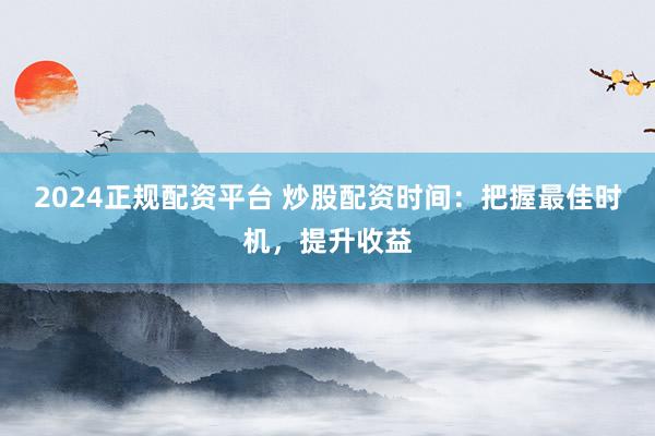 2024正规配资平台 炒股配资时间：把握最佳时机，提升收益