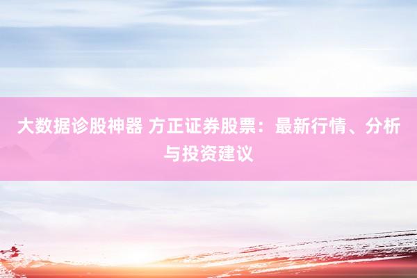 大数据诊股神器 方正证券股票：最新行情、分析与投资建议