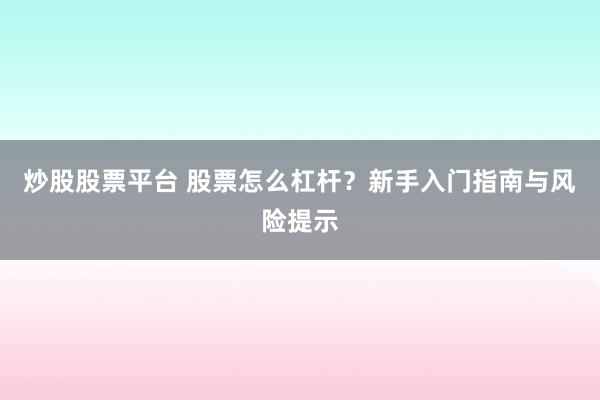 炒股股票平台 股票怎么杠杆？新手入门指南与风险提示