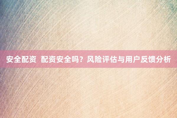 安全配资  配资安全吗？风险评估与用户反馈分析