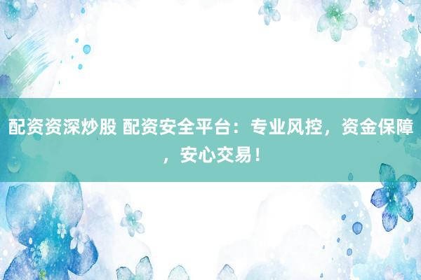 配资资深炒股 配资安全平台：专业风控，资金保障，安心交易！