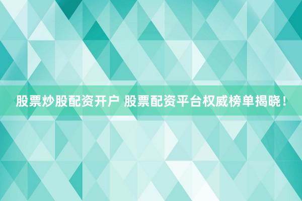 股票炒股配资开户 股票配资平台权威榜单揭晓！