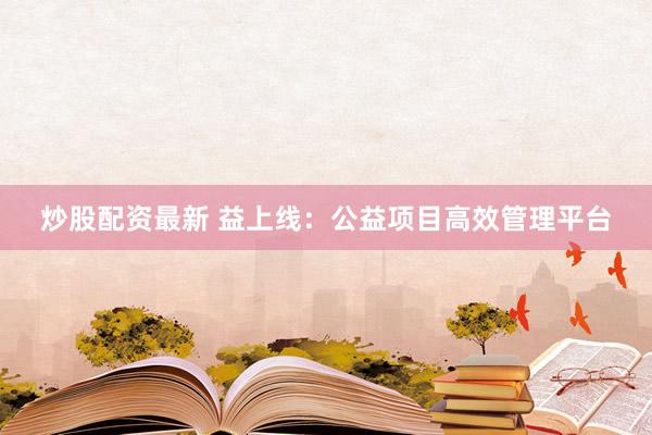 炒股配资最新 益上线：公益项目高效管理平台