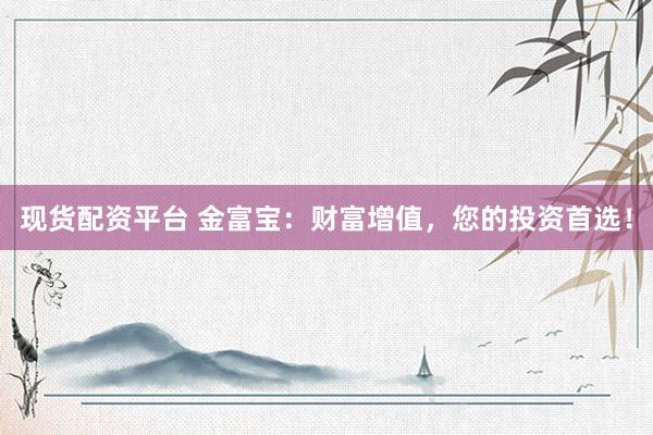 现货配资平台 金富宝：财富增值，您的投资首选！