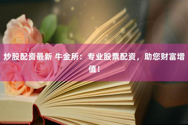 炒股配资最新 牛金所：专业股票配资，助您财富增值！