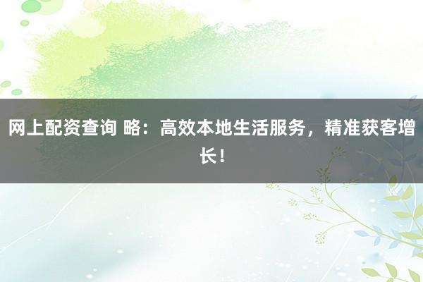 网上配资查询 略：高效本地生活服务，精准获客增长！