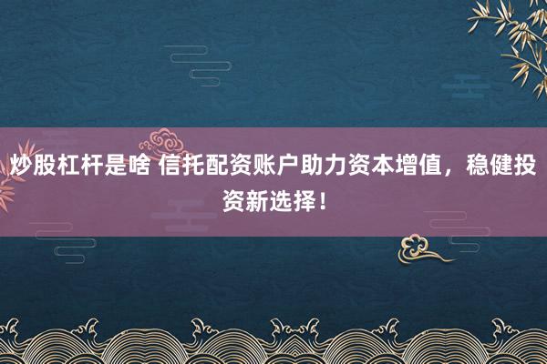 炒股杠杆是啥 信托配资账户助力资本增值，稳健投资新选择！