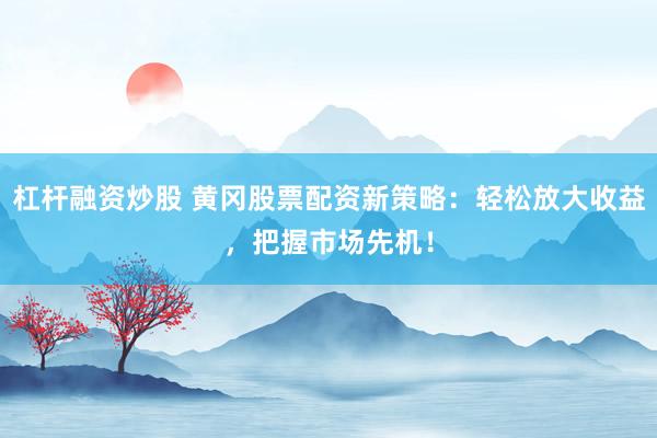 杠杆融资炒股 黄冈股票配资新策略：轻松放大收益，把握市场先机！
