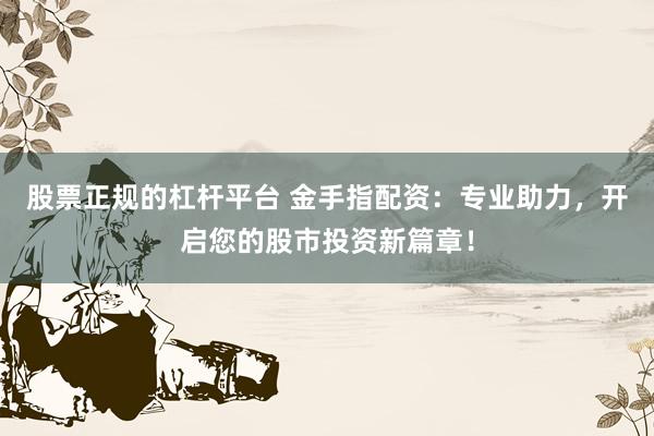 股票正规的杠杆平台 金手指配资：专业助力，开启您的股市投资新篇章！