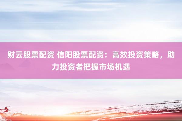 财云股票配资 信阳股票配资：高效投资策略，助力投资者把握市场机遇
