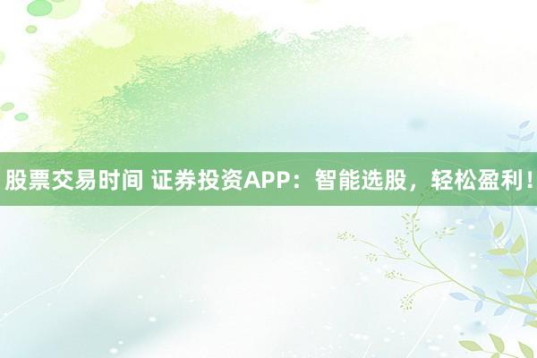 股票交易时间 证券投资APP：智能选股，轻松盈利！
