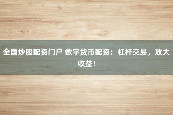 全国炒股配资门户 数字货币配资：杠杆交易，放大收益！