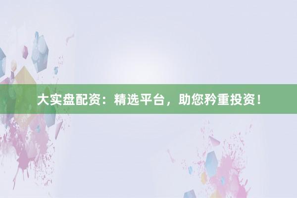 大实盘配资：精选平台，助您矜重投资！