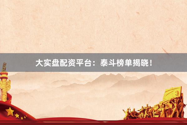 大实盘配资平台：泰斗榜单揭晓！