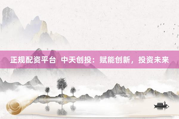 正规配资平台  中天创投：赋能创新，投资未来