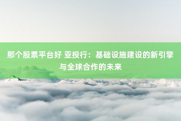 那个股票平台好 亚投行：基础设施建设的新引擎与全球合作的未来