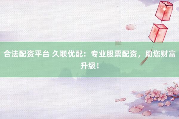 合法配资平台 久联优配：专业股票配资，助您财富升级！
