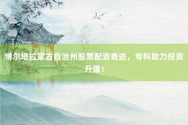 博尔塔拉蒙古自治州股票配资奇迹，专科助力投资升值！