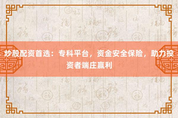 炒股配资首选：专科平台，资金安全保险，助力投资者端庄赢利