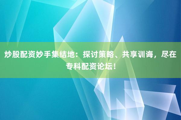 炒股配资妙手集结地：探讨策略、共享训诲，尽在专科配资论坛！