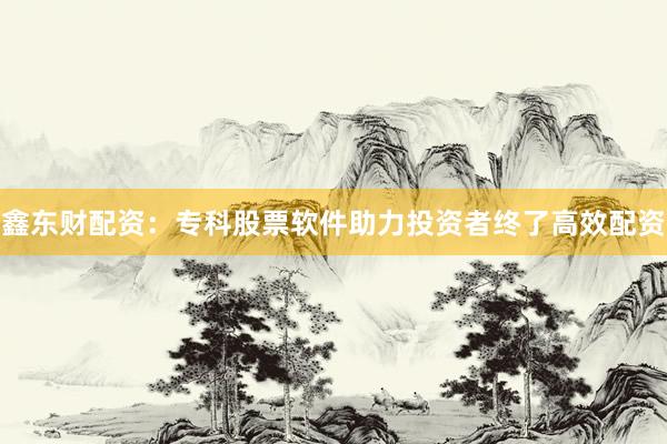 鑫东财配资：专科股票软件助力投资者终了高效配资