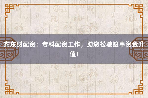 鑫东财配资：专科配资工作，助您松驰竣事资金升值！