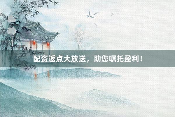 配资返点大放送，助您嘱托盈利！