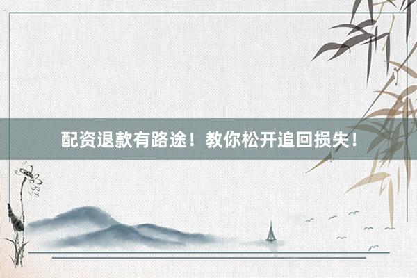 配资退款有路途！教你松开追回损失！