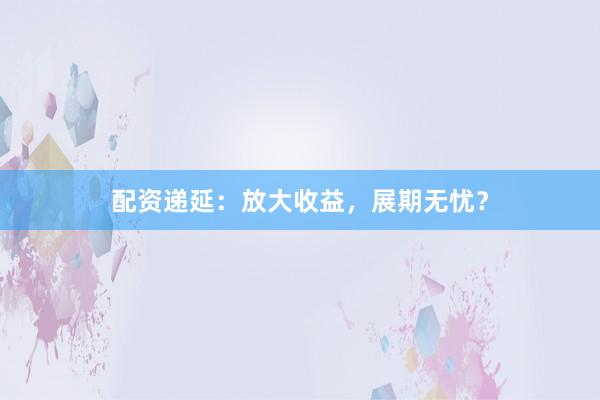 配资递延：放大收益，展期无忧？