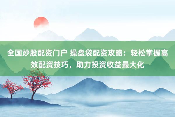 全国炒股配资门户 操盘袋配资攻略：轻松掌握高效配资技巧，助力投资收益最大化