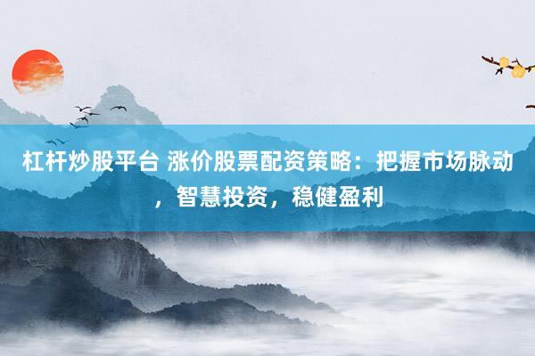 杠杆炒股平台 涨价股票配资策略：把握市场脉动，智慧投资，稳健盈利
