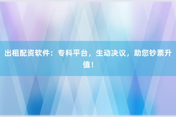 出租配资软件：专科平台，生动决议，助您钞票升值！
