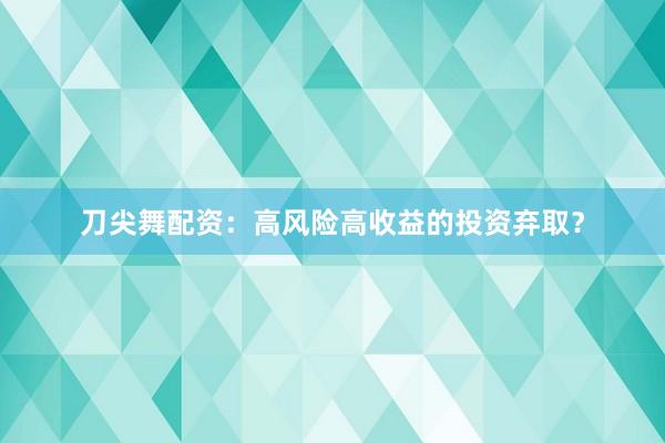 刀尖舞配资：高风险高收益的投资弃取？