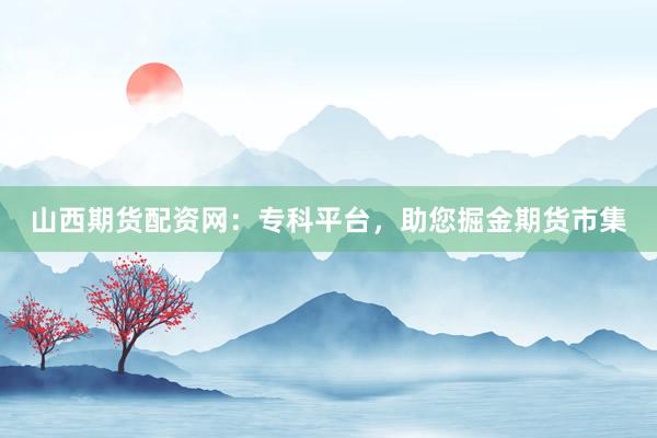 山西期货配资网：专科平台，助您掘金期货市集