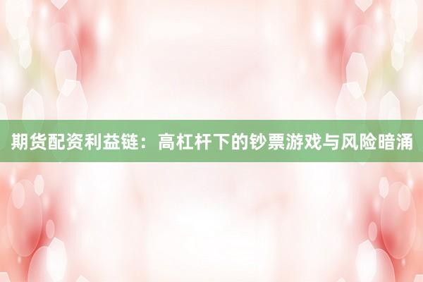 期货配资利益链：高杠杆下的钞票游戏与风险暗涌