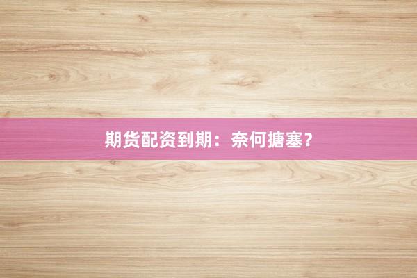 期货配资到期：奈何搪塞？