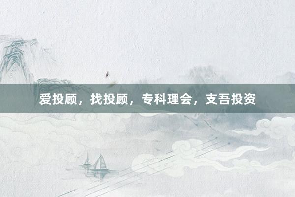 爱投顾，找投顾，专科理会，支吾投资