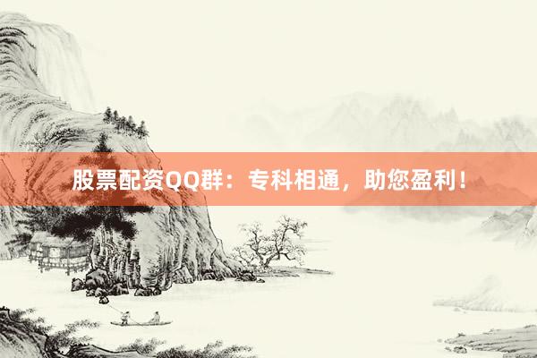 股票配资QQ群：专科相通，助您盈利！