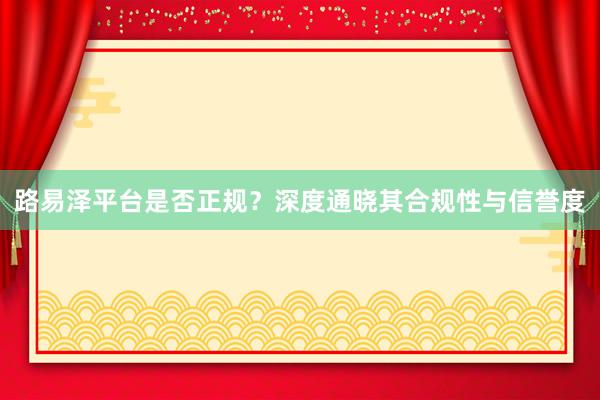 路易泽平台是否正规？深度通晓其合规性与信誉度