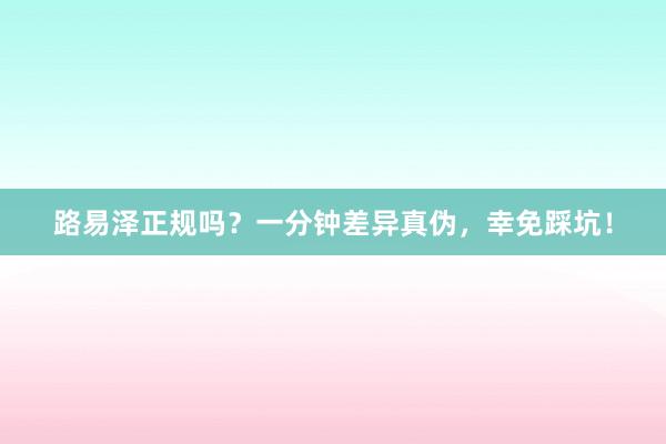 路易泽正规吗？一分钟差异真伪，幸免踩坑！