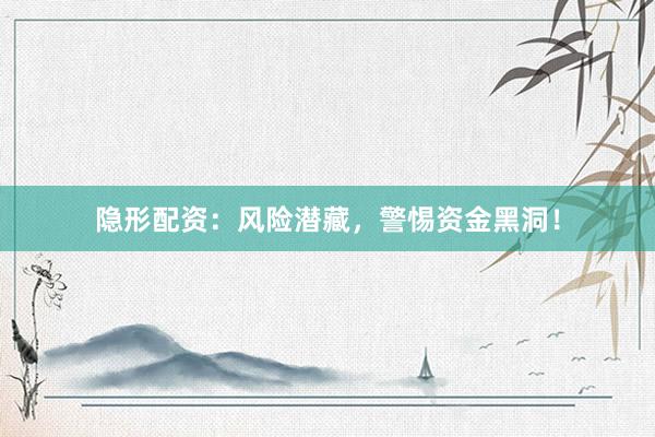 隐形配资：风险潜藏，警惕资金黑洞！
