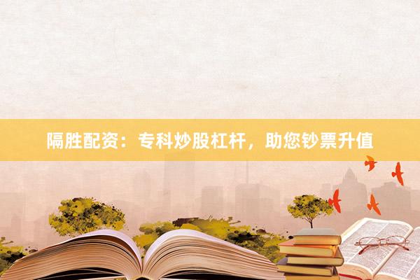 隔胜配资：专科炒股杠杆，助您钞票升值