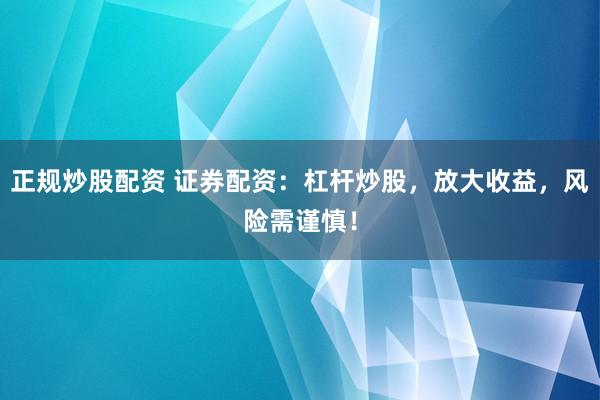 正规炒股配资 证券配资：杠杆炒股，放大收益，风险需谨慎！