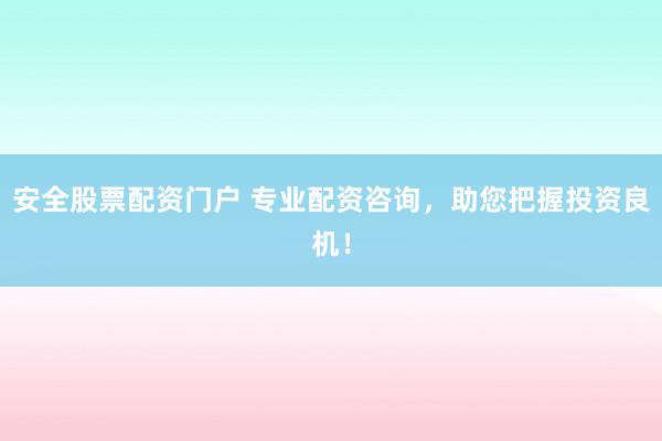 安全股票配资门户 专业配资咨询，助您把握投资良机！