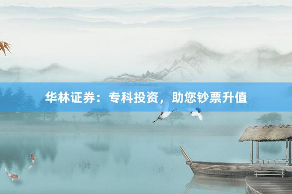 华林证券：专科投资，助您钞票升值