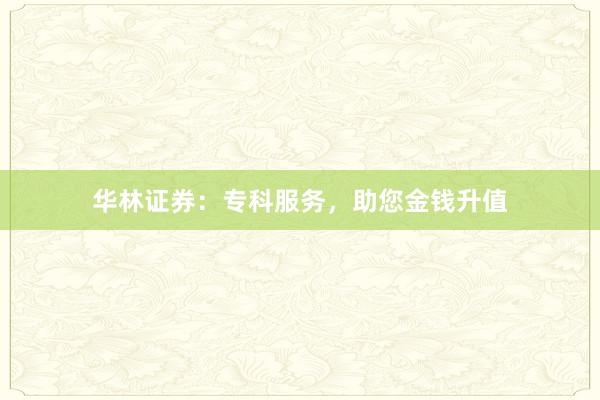 华林证券：专科服务，助您金钱升值