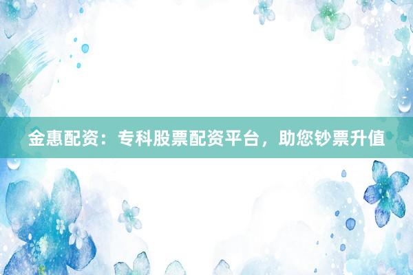 金惠配资：专科股票配资平台，助您钞票升值