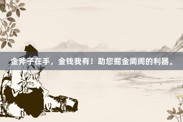 金斧子在手，金钱我有！助您掘金阛阓的利器。