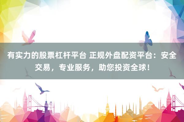 有实力的股票杠杆平台 正规外盘配资平台：安全交易，专业服务，助您投资全球！